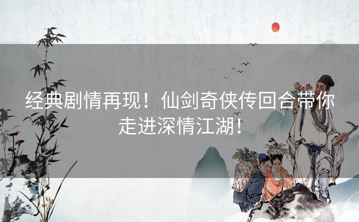 经典剧情再现！仙剑奇侠传回合带你走进深情江湖！