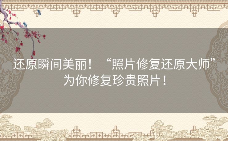还原瞬间美丽！“照片修复还原大师”为你修复珍贵照片！