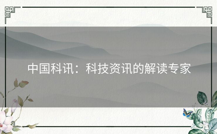 中国科讯：科技资讯的解读专家