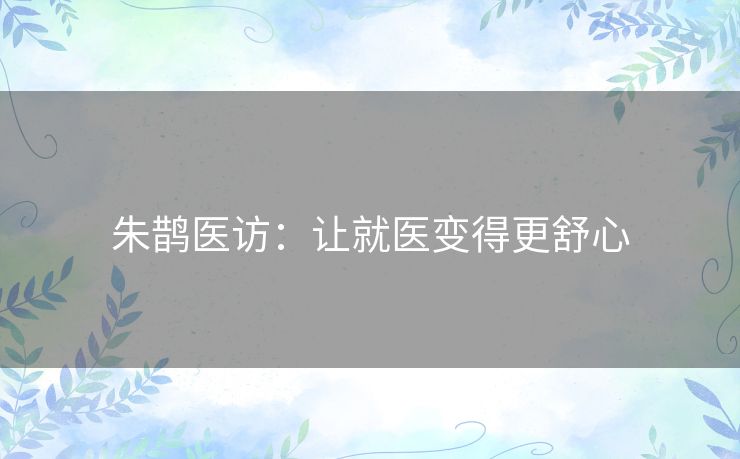 朱鹊医访：让就医变得更舒心