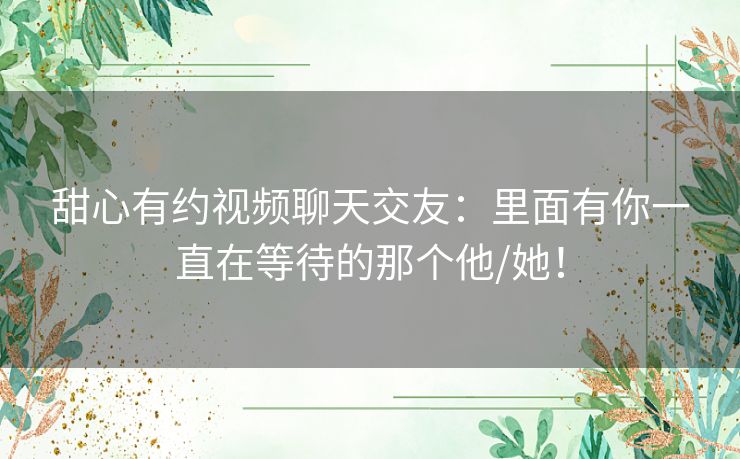 甜心有约视频聊天交友：里面有你一直在等待的那个他/她！