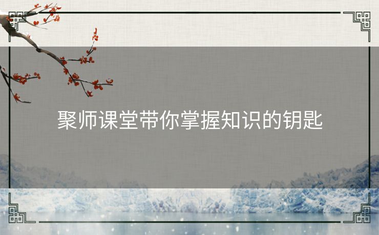 聚师课堂带你掌握知识的钥匙