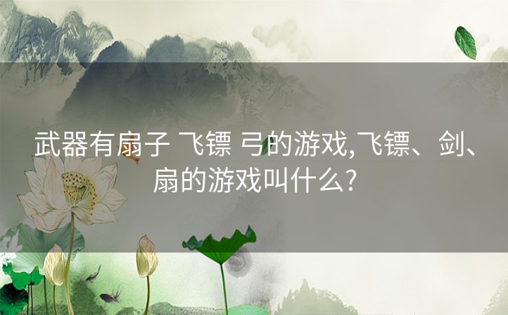 武器有扇子 飞镖 弓的游戏,飞镖、剑、扇的游戏叫什么?