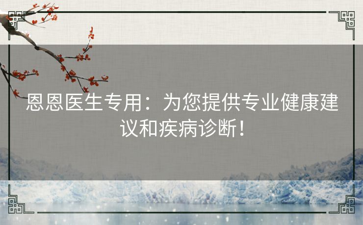 恩恩医生专用：为您提供专业健康建议和疾病诊断！