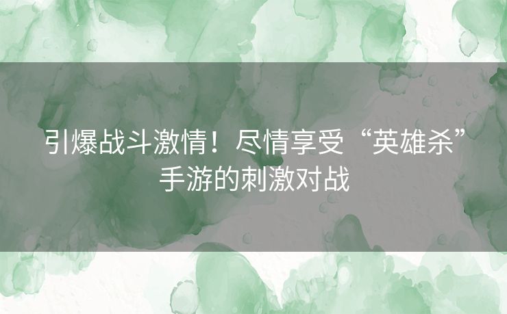 引爆战斗激情！尽情享受“英雄杀”手游的刺激对战