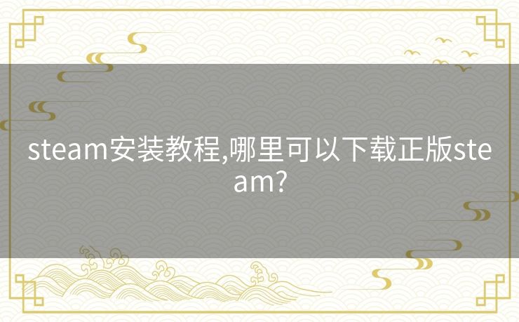 steam安装教程,哪里可以下载正版steam?