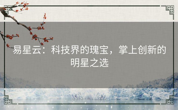 易星云：科技界的瑰宝，掌上创新的明星之选