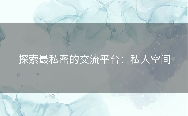 探索最私密的交流平台：私人空间