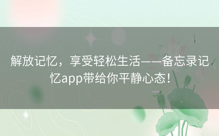 解放记忆，享受轻松生活——备忘录记忆app带给你平静心态！