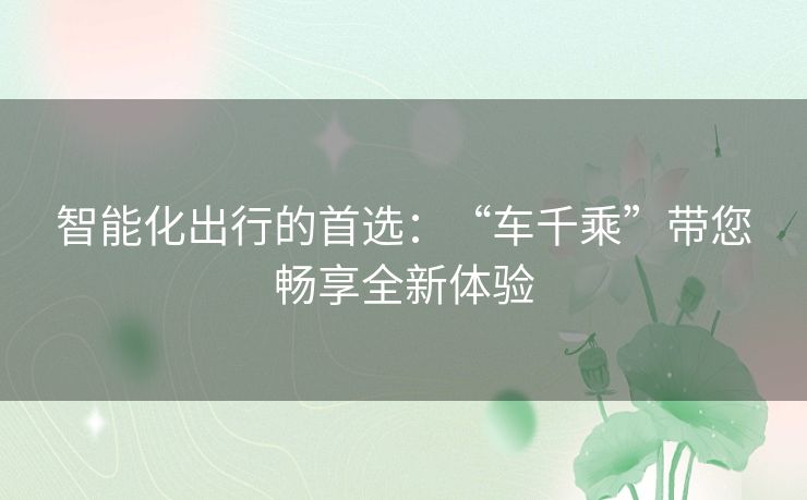 智能化出行的首选：“车千乘”带您畅享全新体验