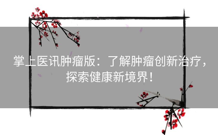 掌上医讯肿瘤版：了解肿瘤创新治疗，探索健康新境界！