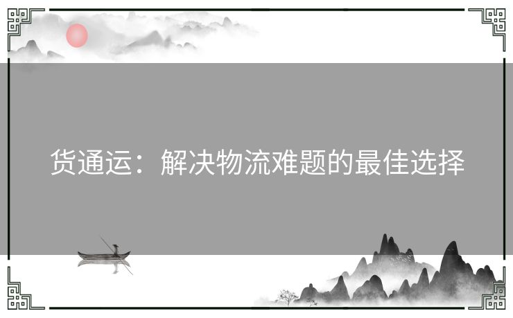 货通运：解决物流难题的最佳选择