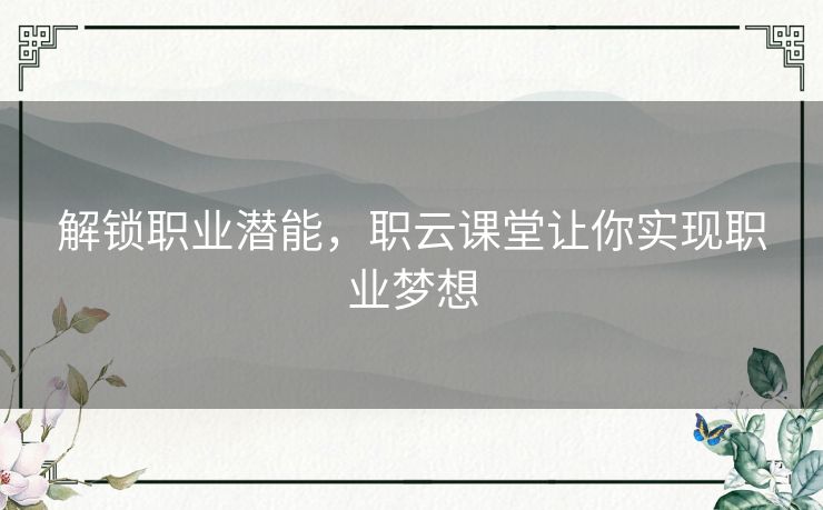 解锁职业潜能，职云课堂让你实现职业梦想