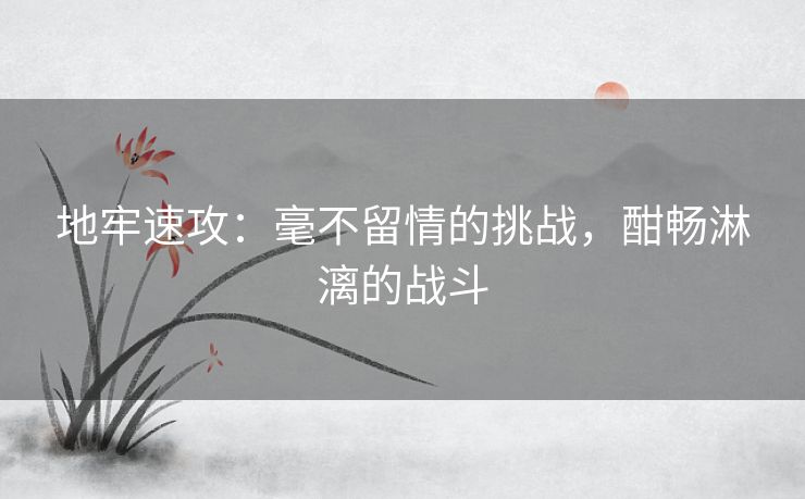 地牢速攻：毫不留情的挑战，酣畅淋漓的战斗