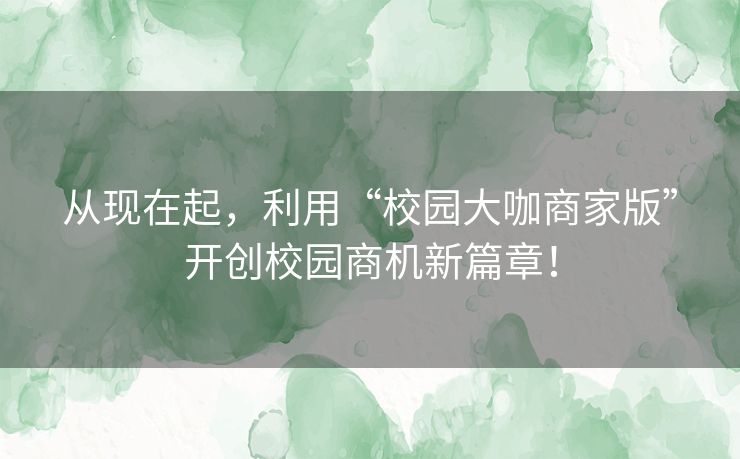 从现在起，利用“校园大咖商家版”开创校园商机新篇章！