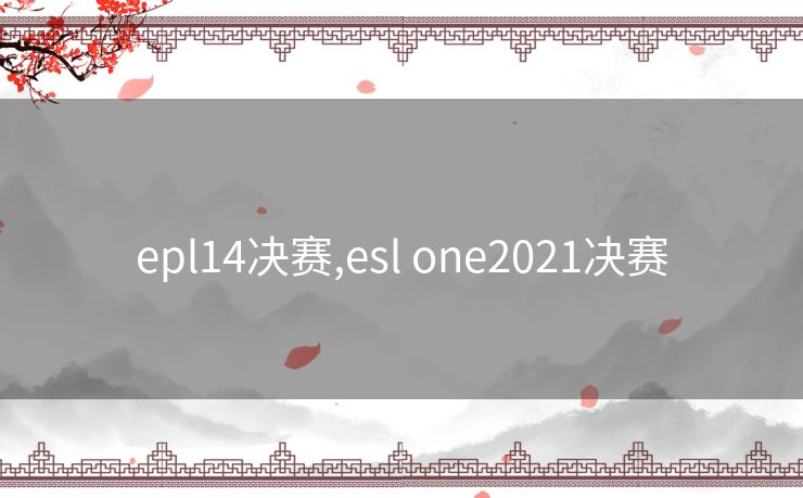 epl14决赛,esl one2021决赛