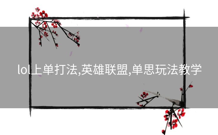 lol上单打法,英雄联盟,单思玩法教学