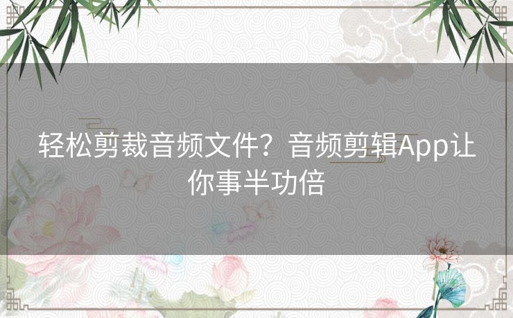 轻松剪裁音频文件？音频剪辑App让你事半功倍
