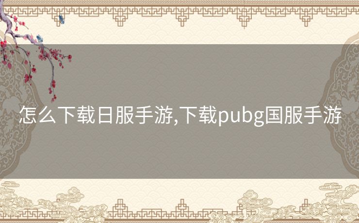 怎么下载日服手游,下载pubg国服手游