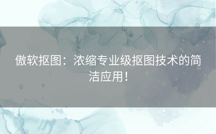 傲软抠图：浓缩专业级抠图技术的简洁应用！