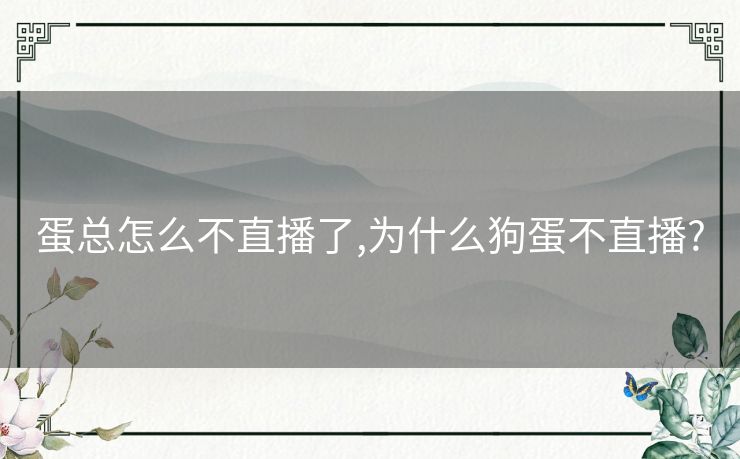 蛋总怎么不直播了,为什么狗蛋不直播?
