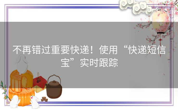 不再错过重要快递！使用“快递短信宝”实时跟踪