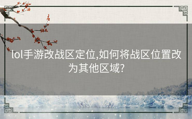 lol手游改战区定位,如何将战区位置改为其他区域?