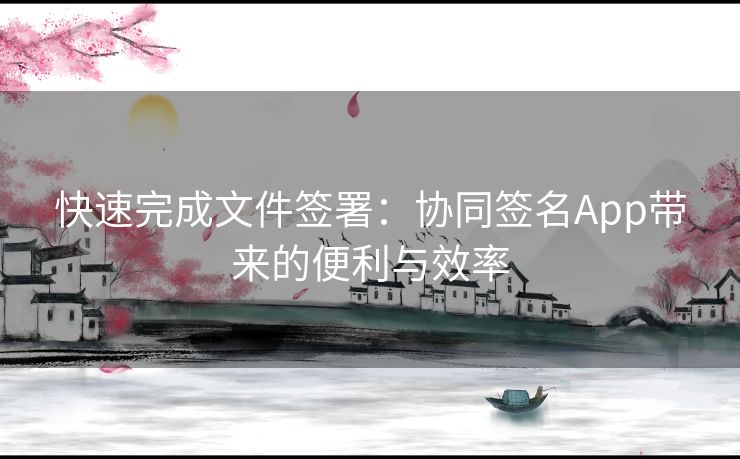 快速完成文件签署：协同签名App带来的便利与效率