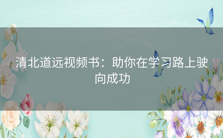 清北道远视频书：助你在学习路上驶向成功