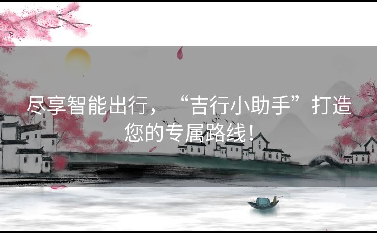 尽享智能出行，“吉行小助手”打造您的专属路线！