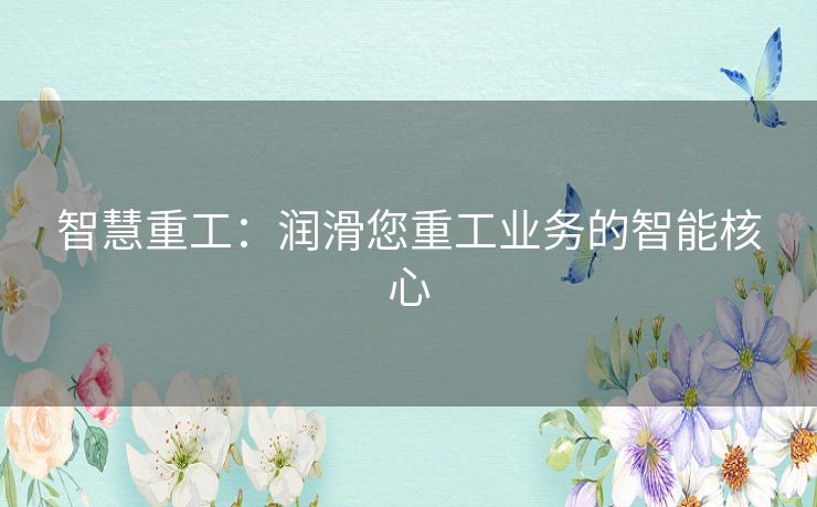 智慧重工：润滑您重工业务的智能核心