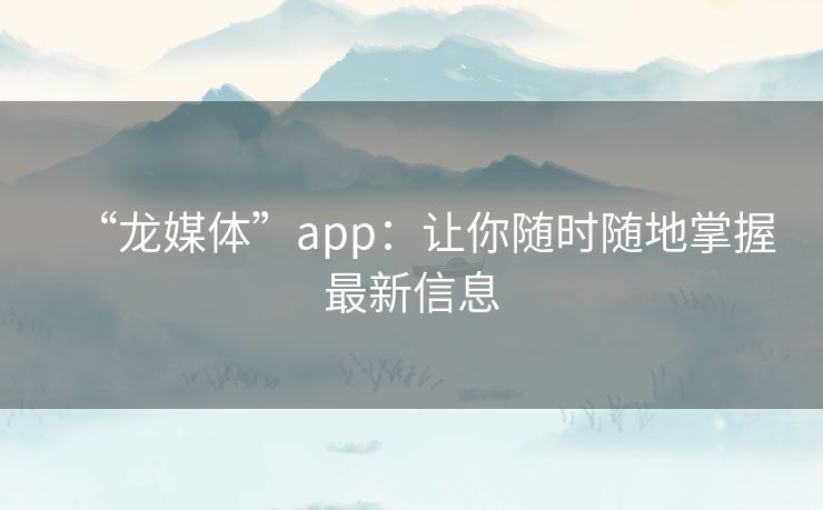 “龙媒体”app：让你随时随地掌握最新信息