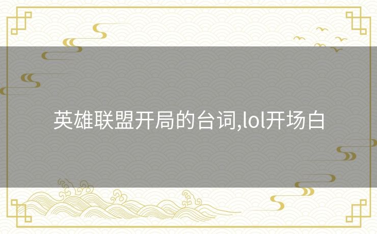 英雄联盟开局的台词,lol开场白