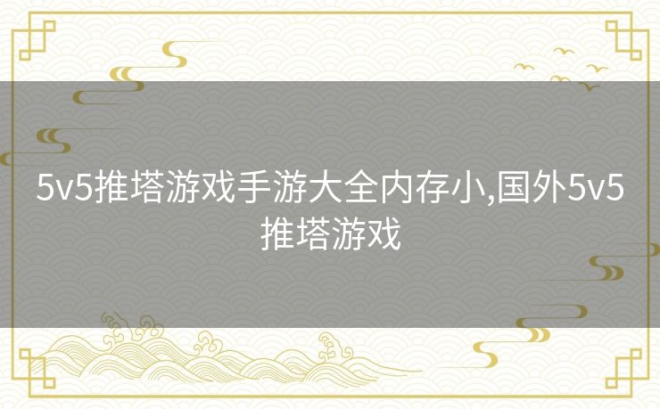 5v5推塔游戏手游大全内存小,国外5v5推塔游戏