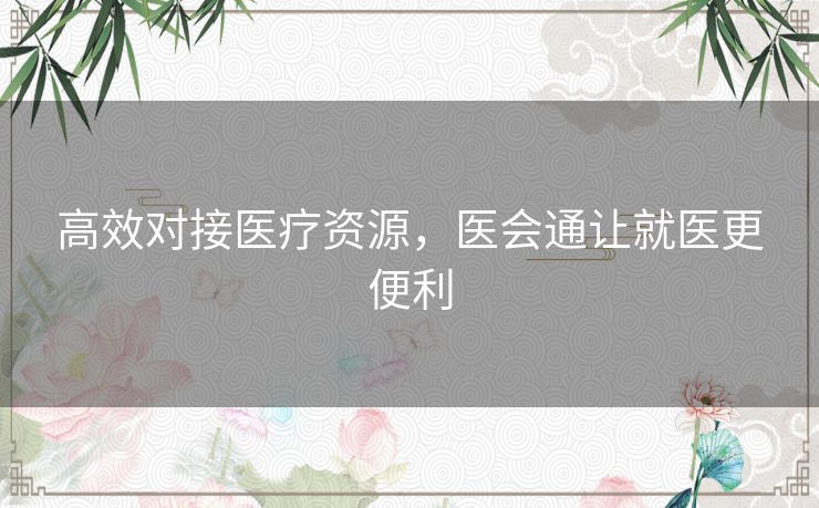 高效对接医疗资源，医会通让就医更便利