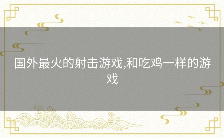 国外最火的射击游戏,和吃鸡一样的游戏
