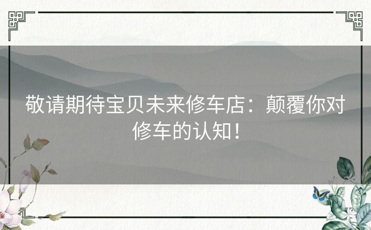 敬请期待宝贝未来修车店：颠覆你对修车的认知！