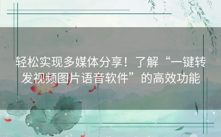 轻松实现多媒体分享！了解“一键转发视频图片语音软件”的高效功能