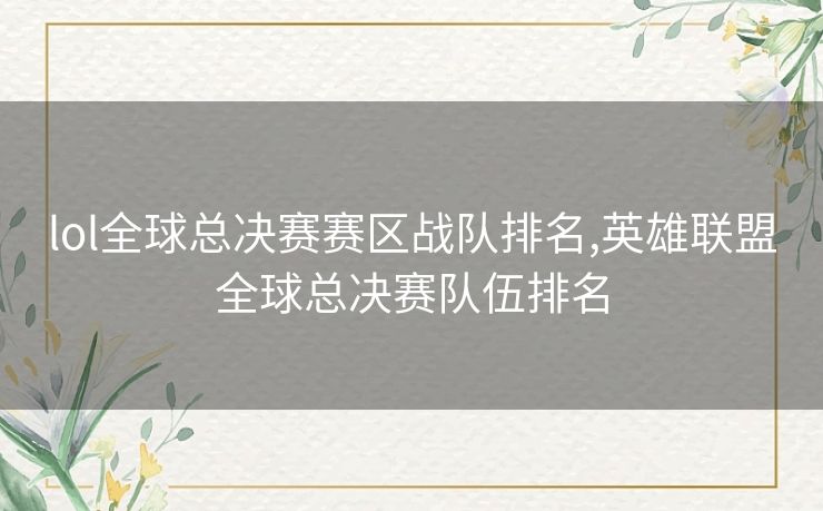 lol全球总决赛赛区战队排名,英雄联盟全球总决赛队伍排名