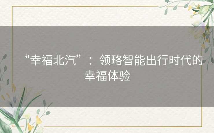 “幸福北汽”：领略智能出行时代的幸福体验