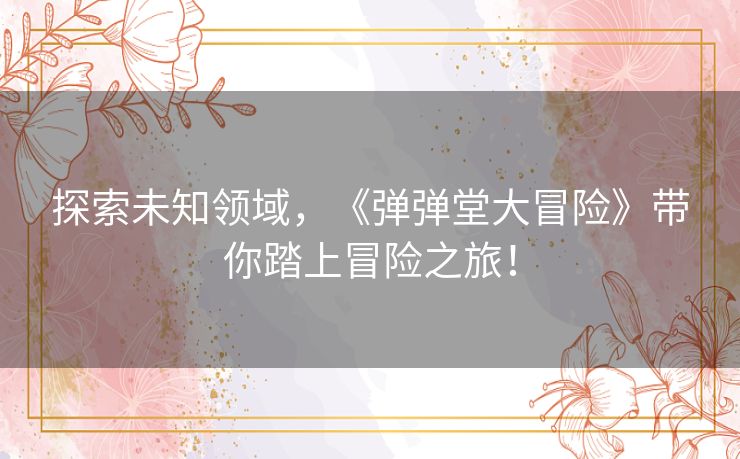 探索未知领域，《弹弹堂大冒险》带你踏上冒险之旅！