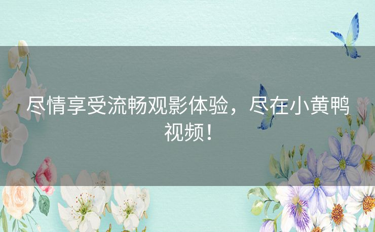 尽情享受流畅观影体验，尽在小黄鸭视频！