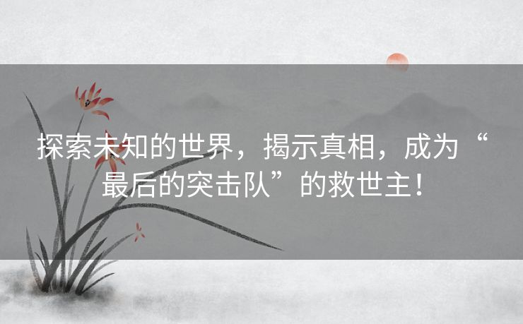 探索未知的世界，揭示真相，成为“最后的突击队”的救世主！