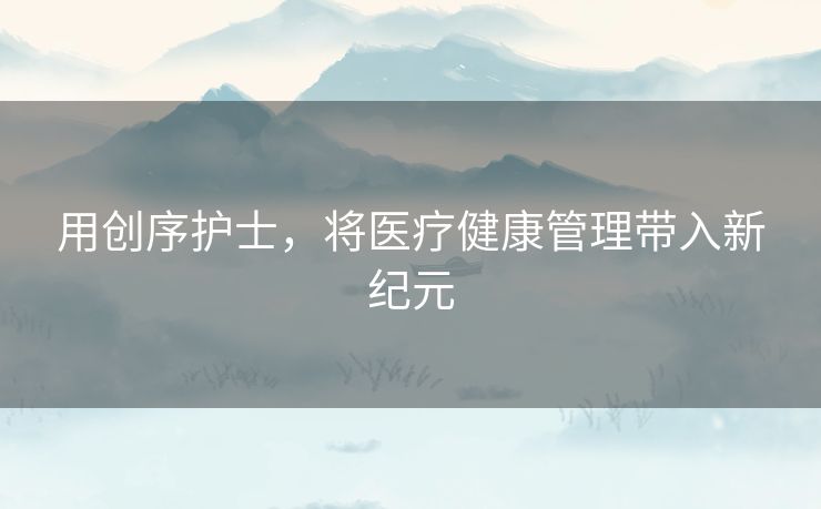 用创序护士，将医疗健康管理带入新纪元