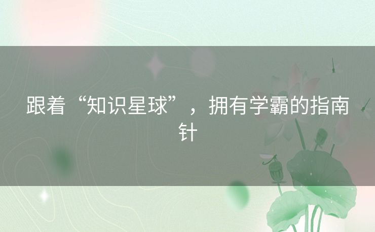 跟着“知识星球”，拥有学霸的指南针