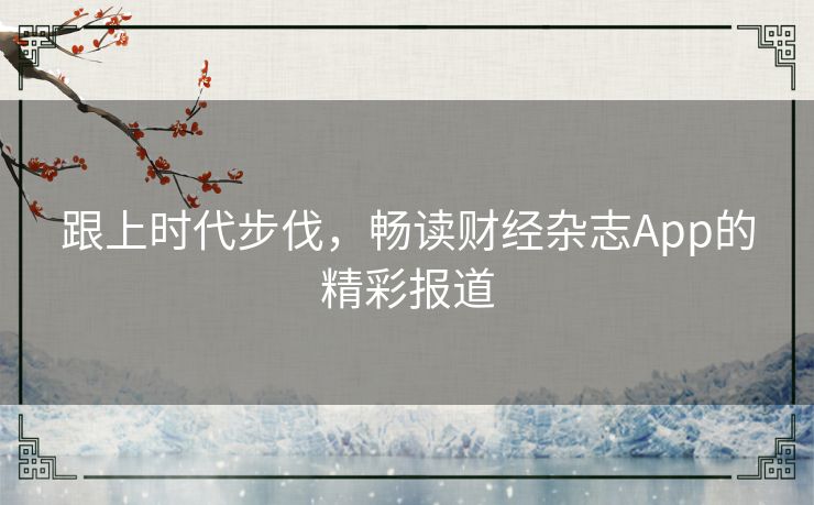 跟上时代步伐，畅读财经杂志App的精彩报道