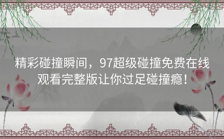 精彩碰撞瞬间，97超级碰撞免费在线观看完整版让你过足碰撞瘾！