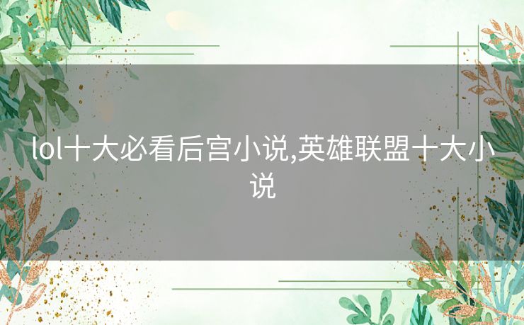 lol十大必看后宫小说,英雄联盟十大小说