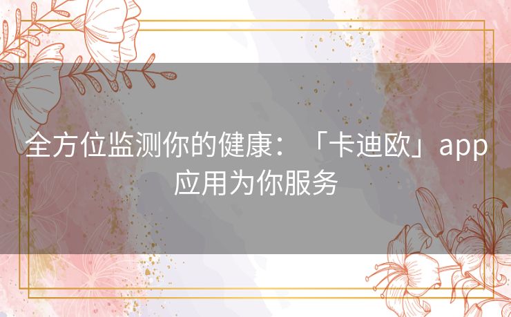 全方位监测你的健康：「卡迪欧」app应用为你服务