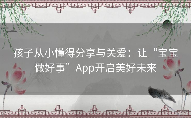 孩子从小懂得分享与关爱：让“宝宝做好事”App开启美好未来